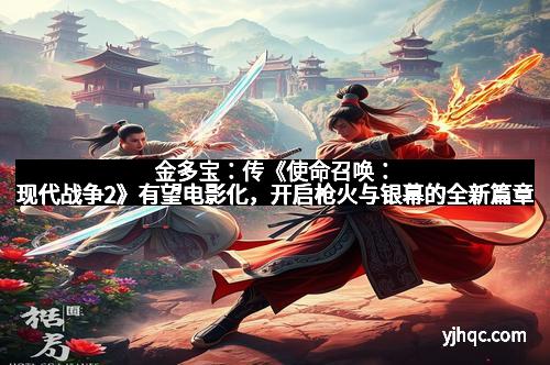 金多宝:传《使命召唤:现代战争2》有望电影化,开启枪火与银幕的全新篇章 金多宝:传《使命召唤:现代战争2》有望电影化,开启枪火与银幕的全新篇章